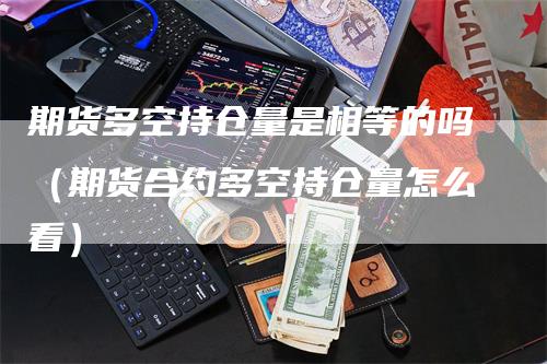 期货多空持仓量是相等的吗（期货合约多空持仓量怎么看）