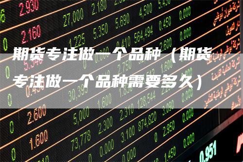 期货专注做一个品种（期货专注做一个品种需要多久）
