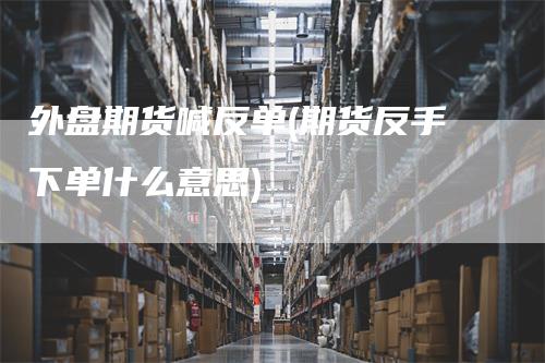 外盘期货喊反单(期货反手下单什么意思)