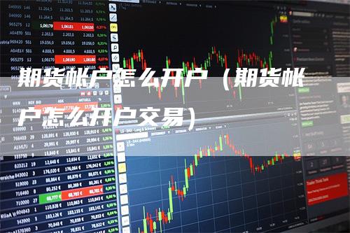 期货帐户怎么开户（期货帐户怎么开户交易）