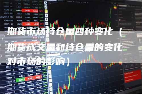 期货市场持仓量四种变化（期货成交量和持仓量的变化对市场的影响）
