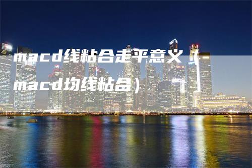 macd线粘合走平意义（macd均线粘合）