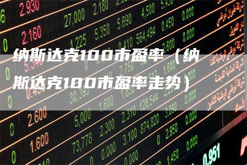 纳斯达克100市盈率（纳斯达克100市盈率走势）