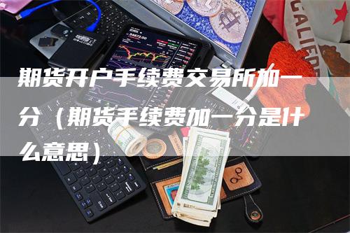 期货开户手续费交易所加一分（期货手续费加一分是什么意思）