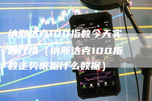 纳斯达克100指数今天实时行情（纳斯达克100指数走势根据什么数据）