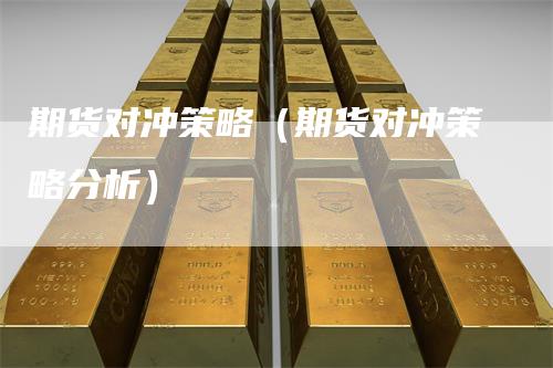 期货对冲策略（期货对冲策略分析）