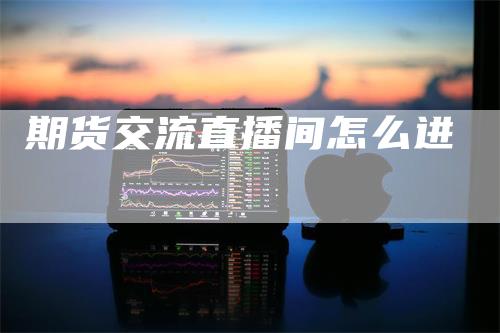 期货交流直播间怎么进