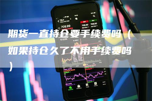 期货一直持仓要手续费吗（如果持仓久了不用手续费吗）