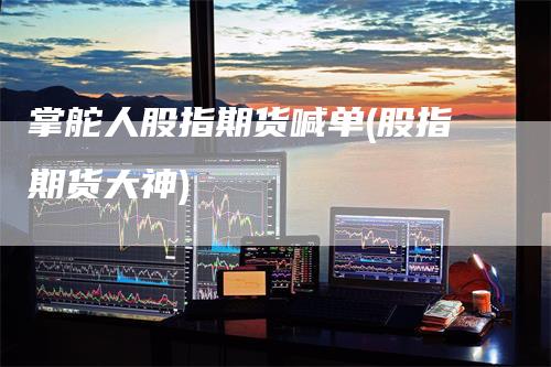 掌舵人股指期货喊单(股指期货大神)