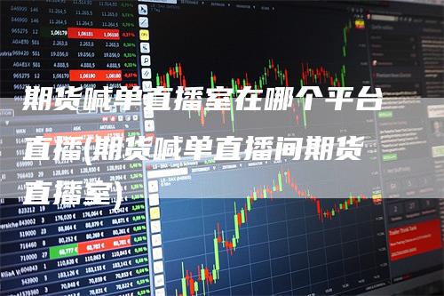 期货喊单直播室在哪个平台直播(期货喊单直播间期货直播室)