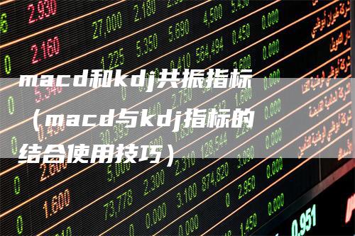macd和kdj共振指标（macd与kdj指标的结合使用技巧）