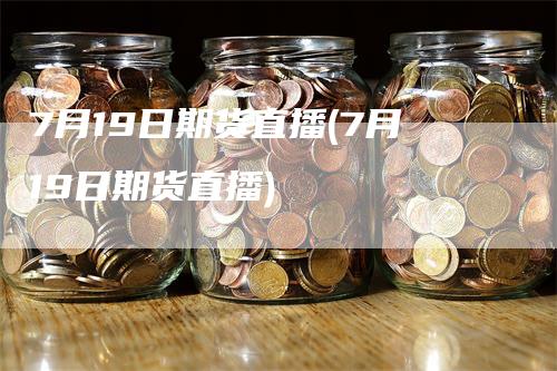 7月19日期货直播(7月19日期货直播)