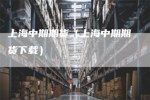 上海中期期货（上海中期期货下载）