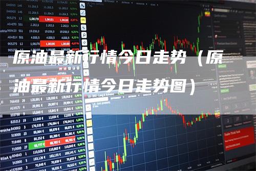 原油最新行情今日走势（原油最新行情今日走势图）