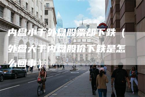 内盘小于外盘股票却下跌（外盘大于内盘股价下跌是怎么回事）