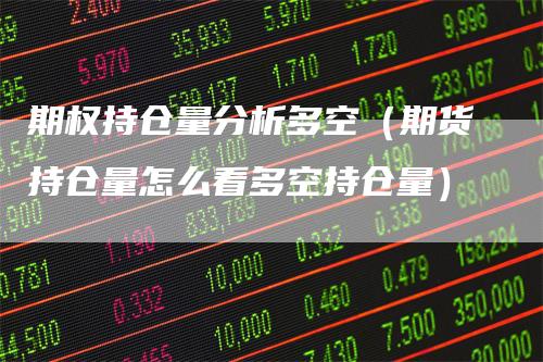 期权持仓量分析多空（期货持仓量怎么看多空持仓量）