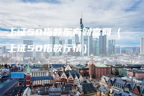 上证50指数东方财富网（上证50指数行情）