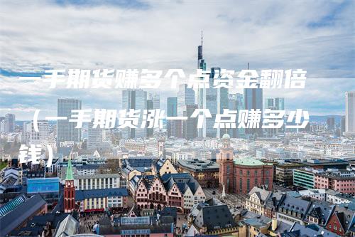 一手期货赚多个点资金翻倍（一手期货涨一个点赚多少钱）