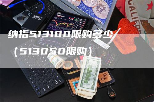 纳指513100限购多少（513050限购）
