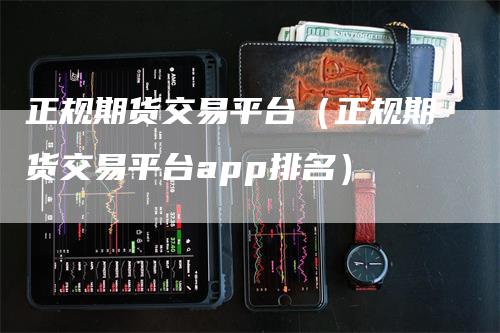 正规期货交易平台（正规期货交易平台app排名）