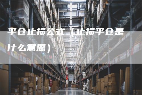 平仓止损公式（止损平仓是什么意思）