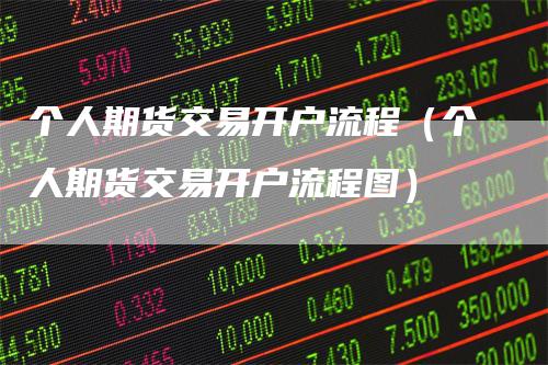 个人期货交易开户流程（个人期货交易开户流程图）