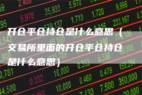 开仓平仓持仓是什么意思（交易所里面的开仓平仓持仓是什么意思）