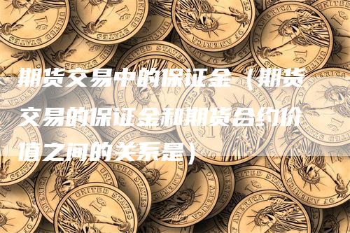 期货交易中的保证金（期货交易的保证金和期货合约价值之间的关系是）