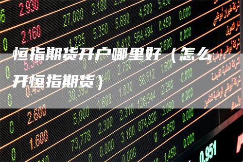恒指期货开户哪里好（怎么开恒指期货）