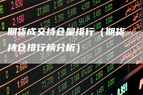 期货成交持仓量排行（期货持仓排行榜分析）