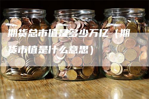 期货总市值是多少万亿（期货市值是什么意思）