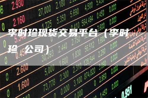 李时珍现货交易平台（李时珍 公司）