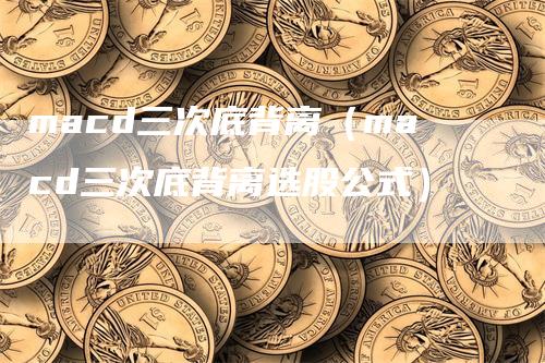 macd三次底背离（macd三次底背离选股公式）