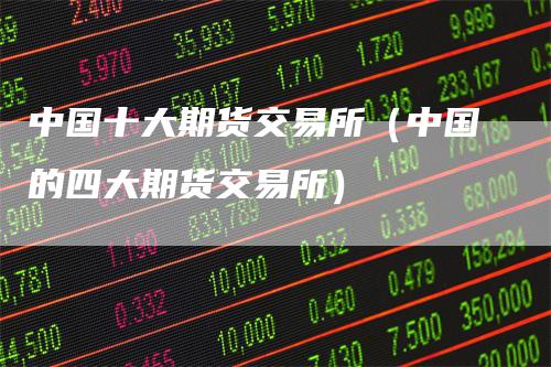 中国十大期货交易所（中国的四大期货交易所）