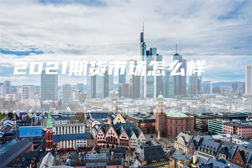 2021期货市场怎么样
