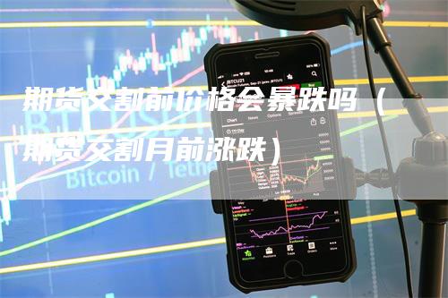 期货交割前价格会暴跌吗（期货交割月前涨跌）