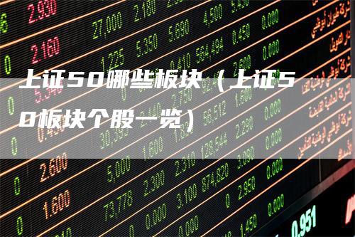 上证50哪些板块（上证50板块个股一览）