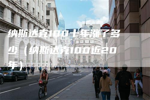 纳斯达克100十年涨了多少（纳斯达克100近20年）
