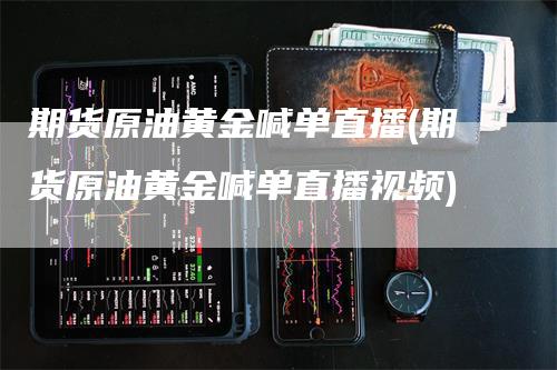 期货原油黄金喊单直播(期货原油黄金喊单直播视频)