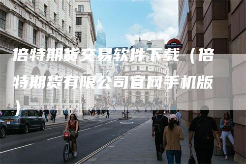 倍特期货交易软件下载（倍特期货有限公司官网手机版）
