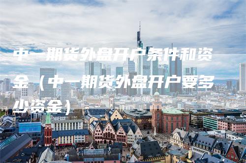 中一期货外盘开户条件和资金（中一期货外盘开户要多少资金）