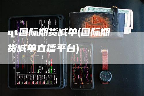 qt国际期货喊单(国际期货喊单直播平台)