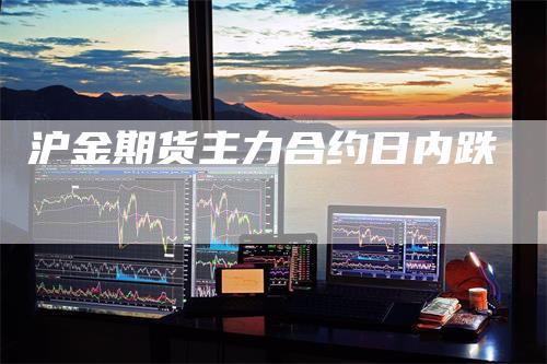 沪金期货主力合约日内跌