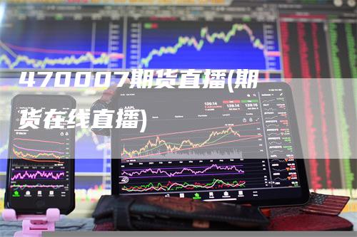 470007期货直播(期货在线直播)