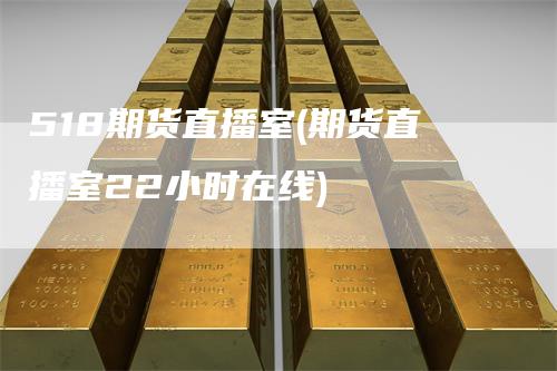 518期货直播室(期货直播室22小时在线)