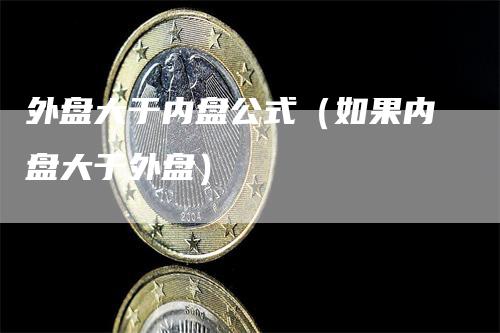 外盘大于内盘公式（如果内盘大于外盘）