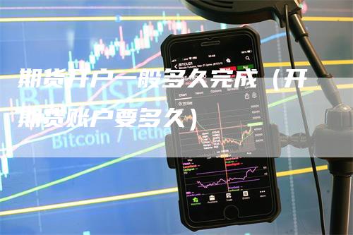 期货开户一般多久完成（开期货账户要多久）