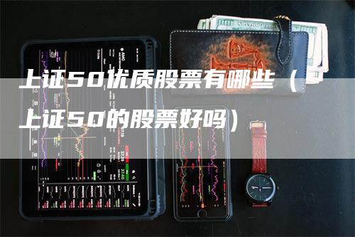 上证50优质股票有哪些（上证50的股票好吗）
