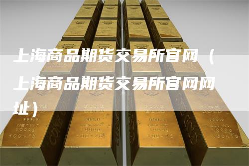 上海商品期货交易所官网（上海商品期货交易所官网网址）