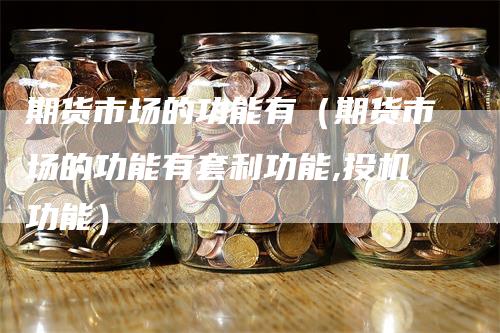 期货市场的功能有（期货市场的功能有套利功能,投机功能）